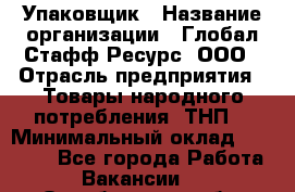 Упаковщик › Название организации ­ Глобал Стафф Ресурс, ООО › Отрасль предприятия ­ Товары народного потребления (ТНП) › Минимальный оклад ­ 45 000 - Все города Работа » Вакансии   . Оренбургская обл.,Медногорск г.